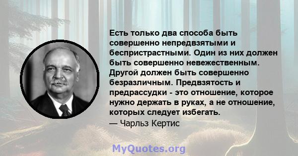 Есть только два способа быть совершенно непредвзятыми и беспристрастными. Один из них должен быть совершенно невежественным. Другой должен быть совершенно безразличным. Предвзятость и предрассудки - это отношение,