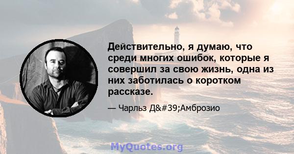 Действительно, я думаю, что среди многих ошибок, которые я совершил за свою жизнь, одна из них заботилась о коротком рассказе.