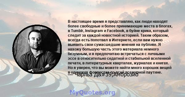 В настоящее время я представляю, как люди находят более свободные и более принимающие места в блогах, в Tumblr, Instagram и Facebook, в буйне крика, который следит за каждой новостной историей. Таким образом, всегда