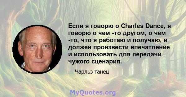 Если я говорю о Charles Dance, я говорю о чем -то другом, о чем -то, что я работаю и получаю, и должен произвести впечатление и использовать для передачи чужого сценария.