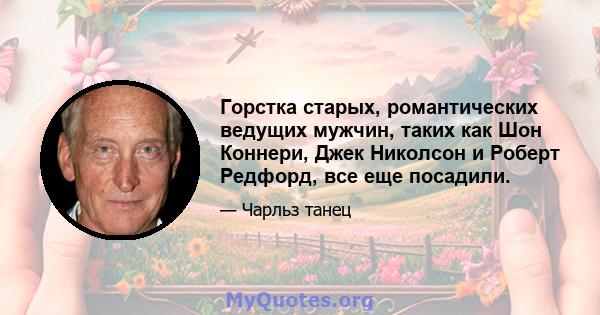 Горстка старых, романтических ведущих мужчин, таких как Шон Коннери, Джек Николсон и Роберт Редфорд, все еще посадили.