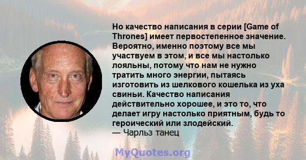 Но качество написания в серии [Game of Thrones] имеет первостепенное значение. Вероятно, именно поэтому все мы участвуем в этом, и все мы настолько лояльны, потому что нам не нужно тратить много энергии, пытаясь