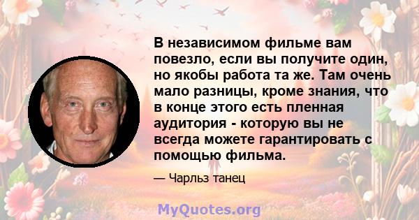 В независимом фильме вам повезло, если вы получите один, но якобы работа та же. Там очень мало разницы, кроме знания, что в конце этого есть пленная аудитория - которую вы не всегда можете гарантировать с помощью фильма.