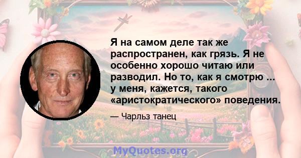 Я на самом деле так же распространен, как грязь. Я не особенно хорошо читаю или разводил. Но то, как я смотрю ... у меня, кажется, такого «аристократического» поведения.