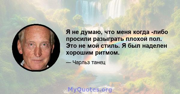 Я не думаю, что меня когда -либо просили разыграть плохой пол. Это не мой стиль. Я был наделен хорошим ритмом.