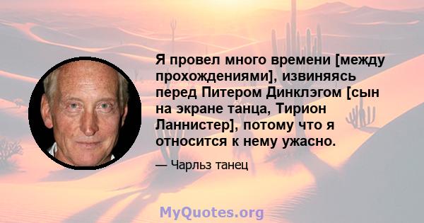 Я провел много времени [между прохождениями], извиняясь перед Питером Динклэгом [сын на экране танца, Тирион Ланнистер], потому что я относится к нему ужасно.