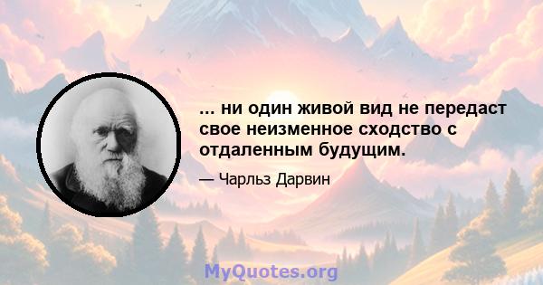 ... ни один живой вид не передаст свое неизменное сходство с отдаленным будущим.