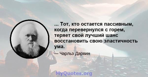 ... Тот, кто остается пассивным, когда перевернулся с горем, теряет свой лучший шанс восстановить свою эластичность ума.