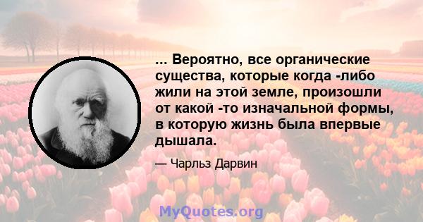 ... Вероятно, все органические существа, которые когда -либо жили на этой земле, произошли от какой -то изначальной формы, в которую жизнь была впервые дышала.