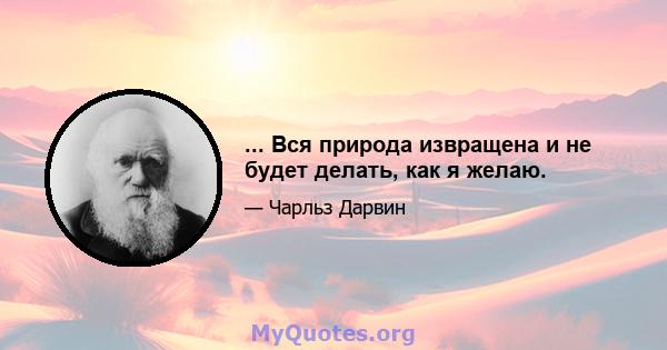 ... Вся природа извращена и не будет делать, как я желаю.