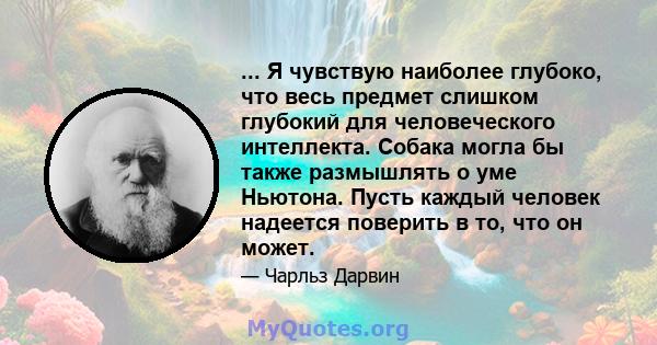 ... Я чувствую наиболее глубоко, что весь предмет слишком глубокий для человеческого интеллекта. Собака могла бы также размышлять о уме Ньютона. Пусть каждый человек надеется поверить в то, что он может.