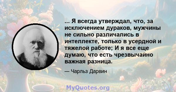 ... Я всегда утверждал, что, за исключением дураков, мужчины не сильно различались в интеллекте, только в усердной и тяжелой работе; И я все еще думаю, что есть чрезвычайно важная разница.