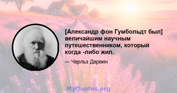 [Александр фон Гумбольдт был] величайшим научным путешественником, который когда -либо жил.