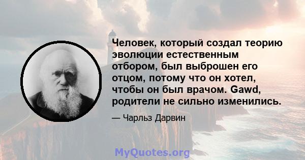 Человек, который создал теорию эволюции естественным отбором, был выброшен его отцом, потому что он хотел, чтобы он был врачом. Gawd, родители не сильно изменились.