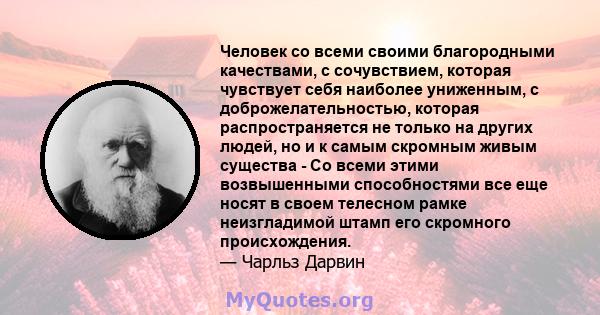 Человек со всеми своими благородными качествами, с сочувствием, которая чувствует себя наиболее униженным, с доброжелательностью, которая распространяется не только на других людей, но и к самым скромным живым существа