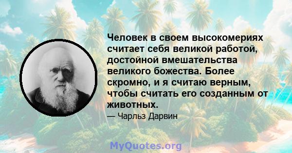 Человек в своем высокомериях считает себя великой работой, достойной вмешательства великого божества. Более скромно, и я считаю верным, чтобы считать его созданным от животных.