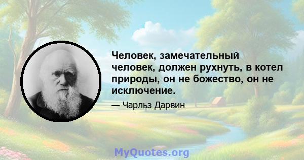 Человек, замечательный человек, должен рухнуть, в котел природы, он не божество, он не исключение.