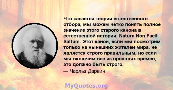 Что касается теории естественного отбора, мы можем четко понять полное значение этого старого канона в естественной истории, Natura Non Facit Saltum. Этот канон, если мы посмотрим только на нынешних жителей мира, не