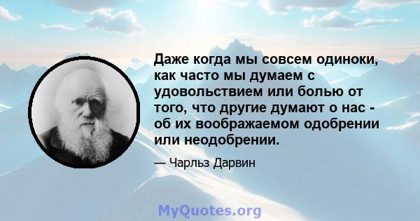 Даже когда мы совсем одиноки, как часто мы думаем с удовольствием или болью от того, что другие думают о нас - об их воображаемом одобрении или неодобрении.