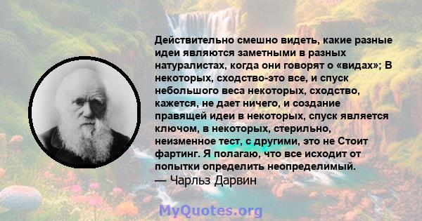 Действительно смешно видеть, какие разные идеи являются заметными в разных натуралистах, когда они говорят о «видах»; В некоторых, сходство-это все, и спуск небольшого веса некоторых, сходство, кажется, не дает ничего,