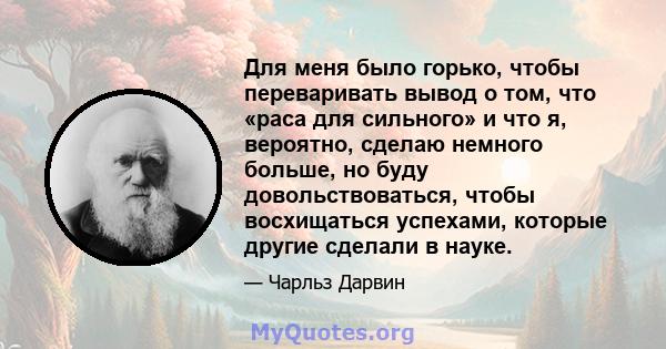 Для меня было горько, чтобы переваривать вывод о том, что «раса для сильного» и что я, вероятно, сделаю немного больше, но буду довольствоваться, чтобы восхищаться успехами, которые другие сделали в науке.