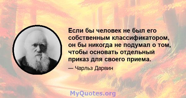 Если бы человек не был его собственным классификатором, он бы никогда не подумал о том, чтобы основать отдельный приказ для своего приема.