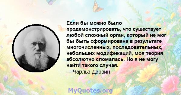 Если бы можно было продемонстрировать, что существует любой сложный орган, который не мог бы быть сформирована в результате многочисленных, последовательных, небольших модификаций, моя теория абсолютно сломалась. Но я