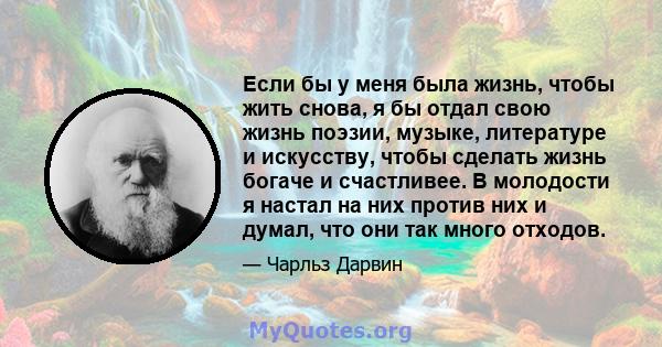 Если бы у меня была жизнь, чтобы жить снова, я бы отдал свою жизнь поэзии, музыке, литературе и искусству, чтобы сделать жизнь богаче и счастливее. В молодости я настал на них против них и думал, что они так много