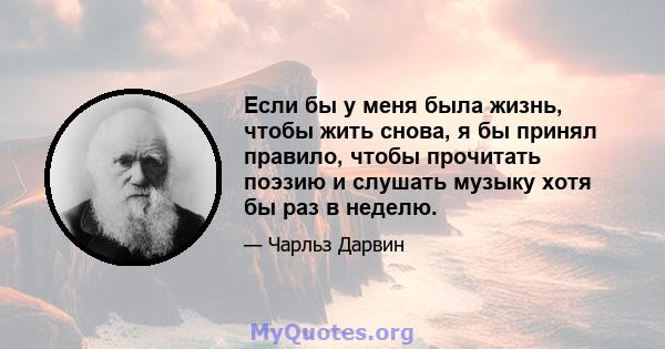 Если бы у меня была жизнь, чтобы жить снова, я бы принял правило, чтобы прочитать поэзию и слушать музыку хотя бы раз в неделю.