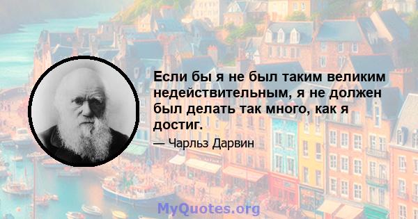 Если бы я не был таким великим недействительным, я не должен был делать так много, как я достиг.