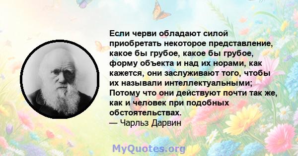 Если черви обладают силой приобретать некоторое представление, какое бы грубое, какое бы грубое, форму объекта и над их норами, как кажется, они заслуживают того, чтобы их называли интеллектуальными; Потому что они