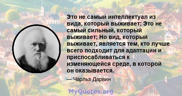 Это не самый интеллектуал из вида, который выживает; Это не самый сильный, который выживает; Но вид, который выживает, является тем, кто лучше всего подходит для адаптации и приспосабливаться к изменяющейся среде, в