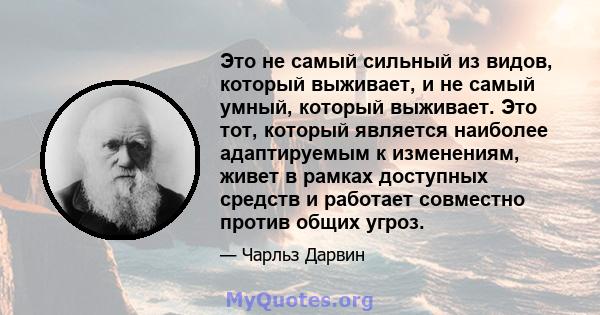 Это не самый сильный из видов, который выживает, и не самый умный, который выживает. Это тот, который является наиболее адаптируемым к изменениям, живет в рамках доступных средств и работает совместно против общих угроз.