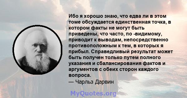 Ибо я хорошо знаю, что едва ли в этом томе обсуждается единственная точка, в котором факты не могут быть приведены, что часто, по -видимому, приводит к выводам, непосредственно противоположным к тем, в которых я прибыл. 