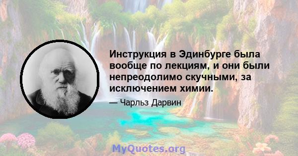 Инструкция в Эдинбурге была вообще по лекциям, и они были непреодолимо скучными, за исключением химии.