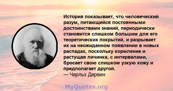 История показывает, что человеческий разум, питающийся постоянными достоинствами знаний, периодически становится слишком большим для его теоретических покрытий, и разрывает их на неожиданном появлении в новых распадах,