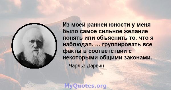 Из моей ранней юности у меня было самое сильное желание понять или объяснить то, что я наблюдал. ... группировать все факты в соответствии с некоторыми общими законами.