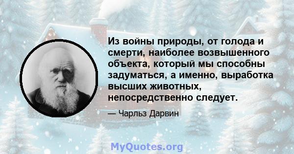 Из войны природы, от голода и смерти, наиболее возвышенного объекта, который мы способны задуматься, а именно, выработка высших животных, непосредственно следует.