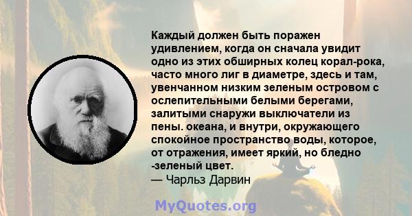 Каждый должен быть поражен удивлением, когда он сначала увидит одно из этих обширных колец корал-рока, часто много лиг в диаметре, здесь и там, увенчанном низким зеленым островом с ослепительными белыми берегами,