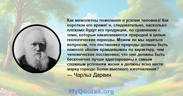 Как мимолетны пожелания и усилия человека! Как короткое его время! и, следовательно, насколько плохими будут его продукция, по сравнению с теми, которые накапливаются природой в целые геологические периоды. Можем ли мы