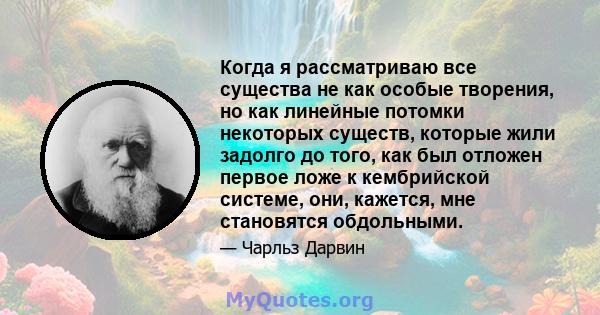 Когда я рассматриваю все существа не как особые творения, но как линейные потомки некоторых существ, которые жили задолго до того, как был отложен первое ложе к кембрийской системе, они, кажется, мне становятся