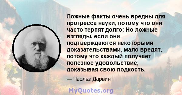 Ложные факты очень вредны для прогресса науки, потому что они часто терпят долго; Но ложные взгляды, если они подтверждаются некоторыми доказательствами, мало вредят, потому что каждый получает полезное удовольствие,