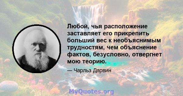 Любой, чья расположение заставляет его прикрепить больший вес к необъяснимым трудностям, чем объяснение фактов, безусловно, отвергнет мою теорию.