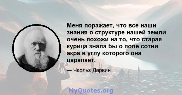 Меня поражает, что все наши знания о структуре нашей земли очень похожи на то, что старая курица знала бы о поле сотни акра в углу которого она царапает.