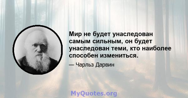 Мир не будет унаследован самым сильным, он будет унаследован теми, кто наиболее способен измениться.