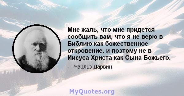 Мне жаль, что мне придется сообщить вам, что я не верю в Библию как божественное откровение, и поэтому не в Иисуса Христа как Сына Божьего.