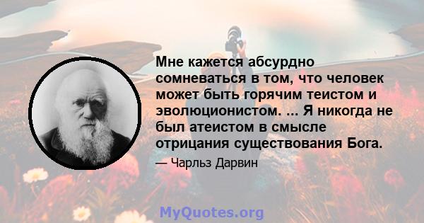 Мне кажется абсурдно сомневаться в том, что человек может быть горячим теистом и эволюционистом. ... Я никогда не был атеистом в смысле отрицания существования Бога.