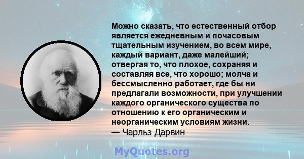 Можно сказать, что естественный отбор является ежедневным и почасовым тщательным изучением, во всем мире, каждый вариант, даже малейший; отвергая то, что плохое, сохраняя и составляя все, что хорошо; молча и