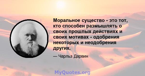 Моральное существо - это тот, кто способен размышлять о своих прошлых действиях и своих мотивах - одобрения некоторых и неодобрения других.