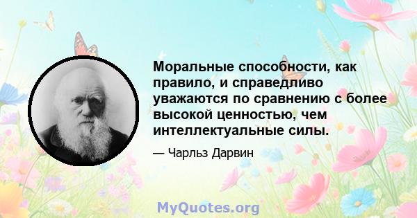 Моральные способности, как правило, и справедливо уважаются по сравнению с более высокой ценностью, чем интеллектуальные силы.